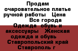 Продам очаровательное платье ручной работы › Цена ­ 18 000 - Все города Одежда, обувь и аксессуары » Женская одежда и обувь   . Ставропольский край,Ставрополь г.
